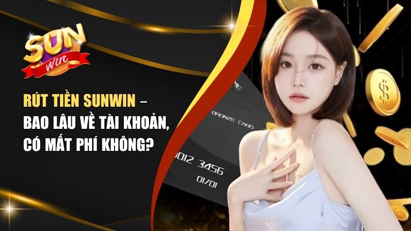 Rút Tiền Sunwin Có Mất Phí Không? bao lâu nhận được tiền